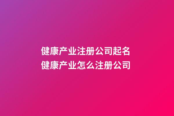 健康产业注册公司起名 健康产业怎么注册公司-第1张-公司起名-玄机派